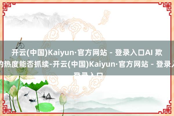开云(中国)Kaiyun·官方网站 - 登录入口AI 欺诈的热度能否抓续-开云(中国)Kaiyun·官方网站 - 登录入口