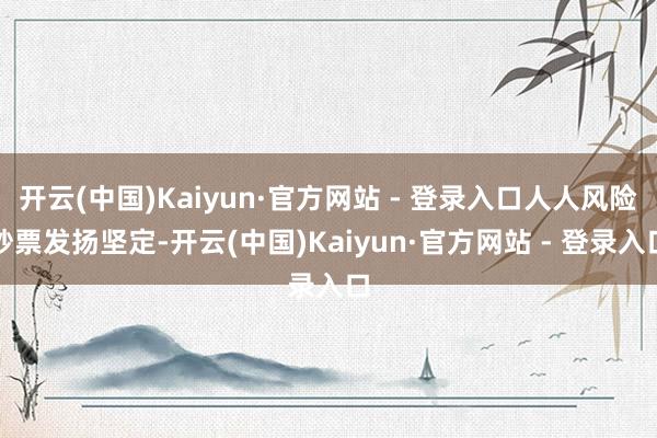 开云(中国)Kaiyun·官方网站 - 登录入口人人风险钞票发扬坚定-开云(中国)Kaiyun·官方网站 - 登录入口