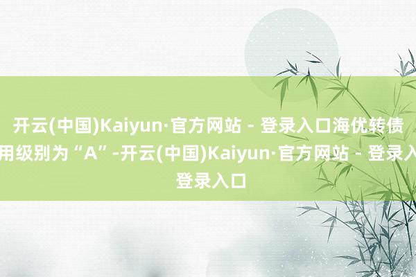 开云(中国)Kaiyun·官方网站 - 登录入口海优转债信用级别为“A”-开云(中国)Kaiyun·官方网站 - 登录入口