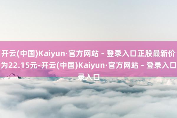 开云(中国)Kaiyun·官方网站 - 登录入口正股最新价为22.15元-开云(中国)Kaiyun·官方网站 - 登录入口