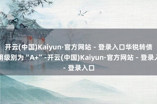 开云(中国)Kaiyun·官方网站 - 登录入口华锐转债信用级别为“A+”-开云(中国)Kaiyun·官方网站 - 登录入口