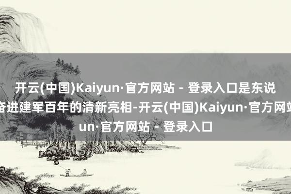 开云(中国)Kaiyun·官方网站 - 登录入口是东说念主民部队奋进建军百年的清新亮相-开云(中国)Kaiyun·官方网站 - 登录入口