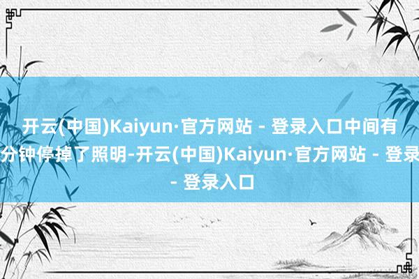 开云(中国)Kaiyun·官方网站 - 登录入口中间有十多分钟停掉了照明-开云(中国)Kaiyun·官方网站 - 登录入口
