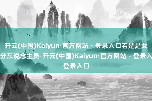 开云(中国)Kaiyun·官方网站 - 登录入口若是是女处分东说念主员-开云(中国)Kaiyun·官方网站 - 登录入口