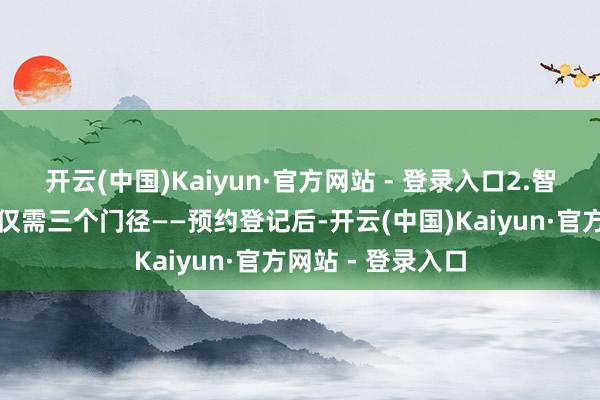 开云(中国)Kaiyun·官方网站 - 登录入口2.智能化操作过程:仅需三个门径——预约登记后-开云(中国)Kaiyun·官方网站 - 登录入口