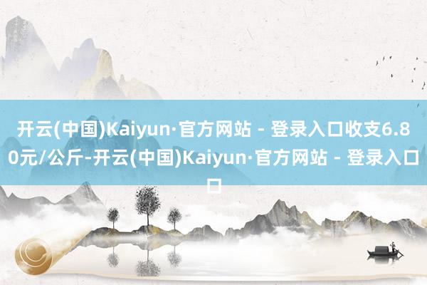 开云(中国)Kaiyun·官方网站 - 登录入口收支6.80元/公斤-开云(中国)Kaiyun·官方网站 - 登录入口