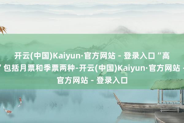 开云(中国)Kaiyun·官方网站 - 登录入口  “高铁皆鲁通”包括月票和季票两种-开云(中国)Kaiyun·官方网站 - 登录入口