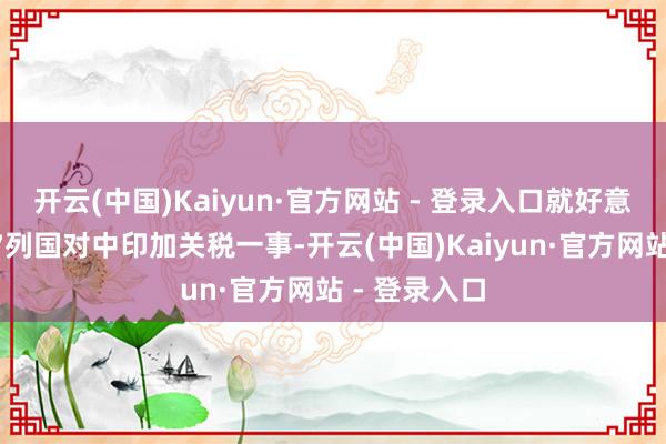 开云(中国)Kaiyun·官方网站 - 登录入口就好意思方怂恿G7列国对中印加关税一事-开云(中国)Kaiyun·官方网站 - 登录入口