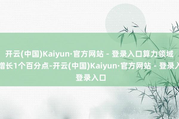 开云(中国)Kaiyun·官方网站 - 登录入口算力领域每增长1个百分点-开云(中国)Kaiyun·官方网站 - 登录入口