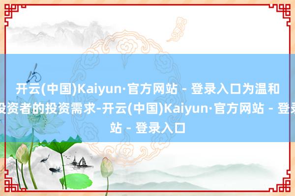开云(中国)Kaiyun·官方网站 - 登录入口为温和浩大投资者的投资需求-开云(中国)Kaiyun·官方网站 - 登录入口
