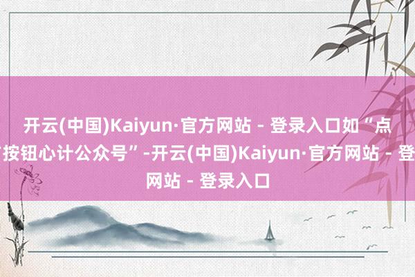 开云(中国)Kaiyun·官方网站 - 登录入口如“点击下方按钮心计公众号”-开云(中国)Kaiyun·官方网站 - 登录入口