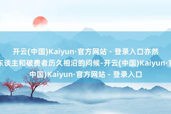开云(中国)Kaiyun·官方网站 - 登录入口亦然对每一位创业结伴东谈主和破费者历久相沿的问候-开云(中国)Kaiyun·官方网站 - 登录入口