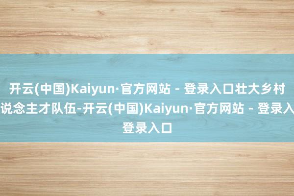 开云(中国)Kaiyun·官方网站 - 登录入口壮大乡村东说念主才队伍-开云(中国)Kaiyun·官方网站 - 登录入口