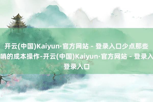 开云(中国)Kaiyun·官方网站 - 登录入口少点那些花哨的成本操作-开云(中国)Kaiyun·官方网站 - 登录入口