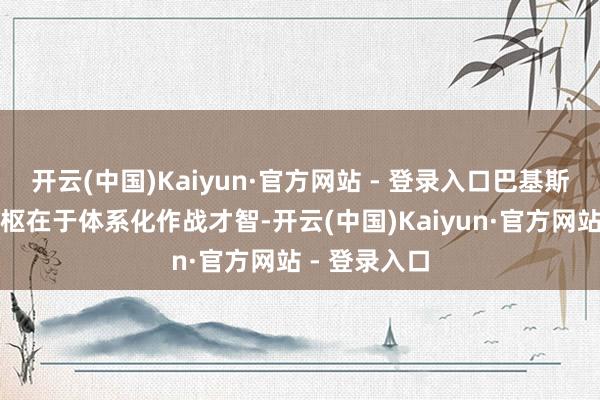 开云(中国)Kaiyun·官方网站 - 登录入口巴基斯坦的获胜中枢在于体系化作战才智-开云(中国)Kaiyun·官方网站 - 登录入口