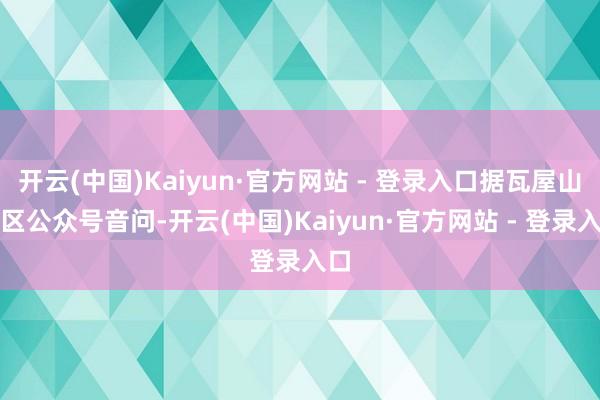 开云(中国)Kaiyun·官方网站 - 登录入口据瓦屋山景区公众号音问-开云(中国)Kaiyun·官方网站 - 登录入口