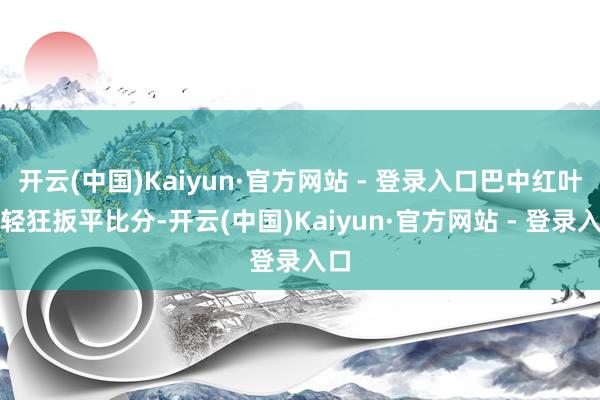 开云(中国)Kaiyun·官方网站 - 登录入口巴中红叶队轻狂扳平比分-开云(中国)Kaiyun·官方网站 - 登录入口
