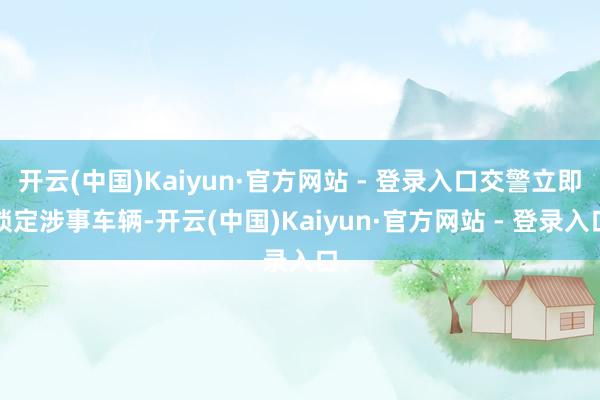 开云(中国)Kaiyun·官方网站 - 登录入口交警立即锁定涉事车辆-开云(中国)Kaiyun·官方网站 - 登录入口