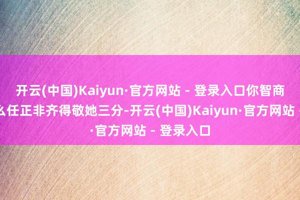 开云(中国)Kaiyun·官方网站 - 登录入口你智商显然为什么任正非齐得敬她三分-开云(中国)Kaiyun·官方网站 - 登录入口