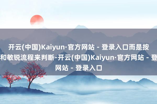 开云(中国)Kaiyun·官方网站 - 登录入口而是按照领域和敏锐流程来判断-开云(中国)Kaiyun·官方网站 - 登录入口
