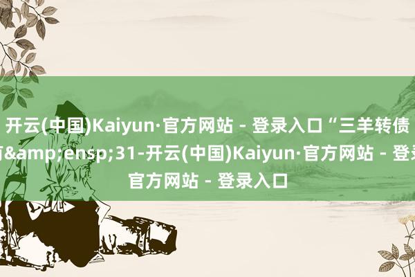 开云(中国)Kaiyun·官方网站 - 登录入口“三羊转债”尚有 31-开云(中国)Kaiyun·官方网站 - 登录入口