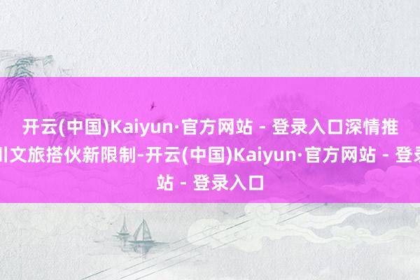 开云(中国)Kaiyun·官方网站 - 登录入口深情推介四川文旅搭伙新限制-开云(中国)Kaiyun·官方网站 - 登录入口