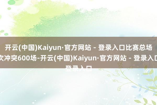 开云(中国)Kaiyun·官方网站 - 登录入口比赛总场次冲突600场-开云(中国)Kaiyun·官方网站 - 登录入口