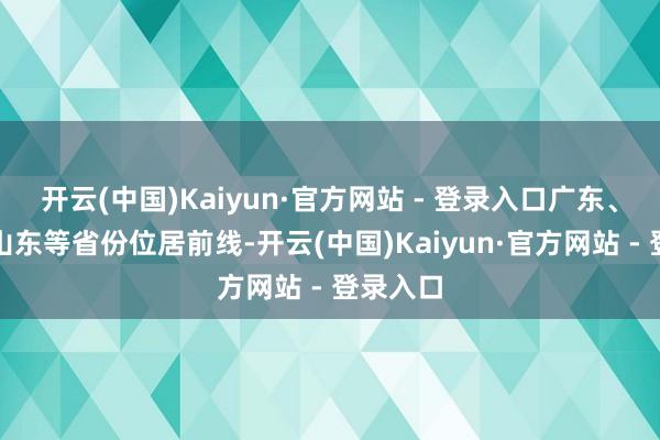 开云(中国)Kaiyun·官方网站 - 登录入口广东、河南、山东等省份位居前线-开云(中国)Kaiyun·官方网站 - 登录入口