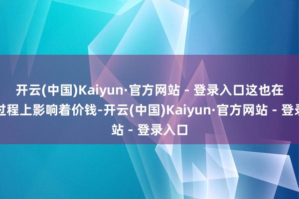开云(中国)Kaiyun·官方网站 - 登录入口这也在一定过程上影响着价钱-开云(中国)Kaiyun·官方网站 - 登录入口