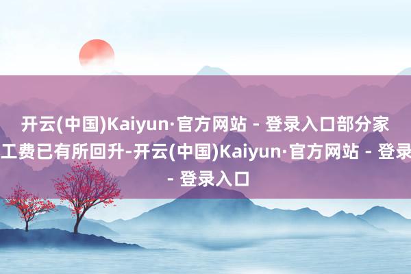 开云(中国)Kaiyun·官方网站 - 登录入口部分家具加工费已有所回升-开云(中国)Kaiyun·官方网站 - 登录入口