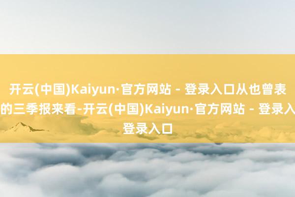 开云(中国)Kaiyun·官方网站 - 登录入口从也曾表现的三季报来看-开云(中国)Kaiyun·官方网站 - 登录入口