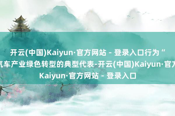 开云(中国)Kaiyun·官方网站 - 登录入口行为“新三样”之一和汽车产业绿色转型的典型代表-开云(中国)Kaiyun·官方网站 - 登录入口