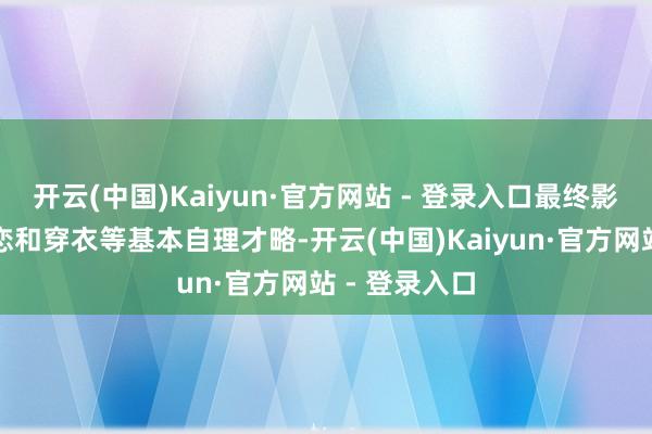 开云(中国)Kaiyun·官方网站 - 登录入口最终影响进食、眷恋和穿衣等基本自理才略-开云(中国)Kaiyun·官方网站 - 登录入口