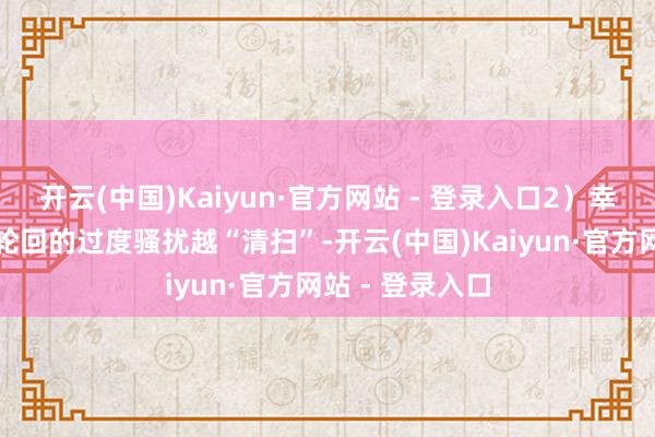 开云(中国)Kaiyun·官方网站 - 登录入口2）幸免对腹股沟微轮回的过度骚扰越“清扫”-开云(中国)Kaiyun·官方网站 - 登录入口