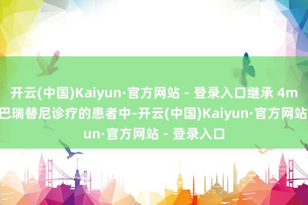 开云(中国)Kaiyun·官方网站 - 登录入口继承 4mg 和 2mg 巴瑞替尼诊疗的患者中-开云(中国)Kaiyun·官方网站 - 登录入口