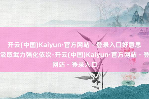 开云(中国)Kaiyun·官方网站 - 登录入口好意思国近期汲取武力强化依次-开云(中国)Kaiyun·官方网站 - 登录入口