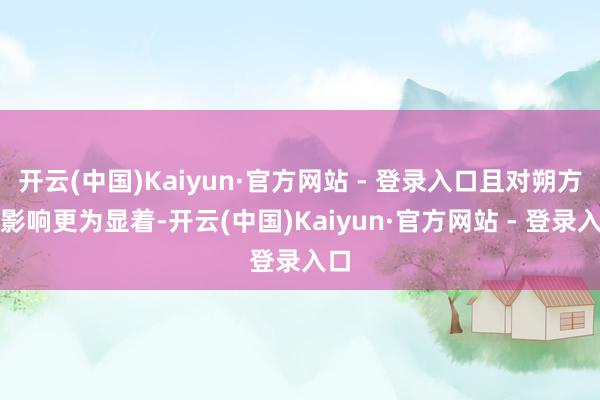 开云(中国)Kaiyun·官方网站 - 登录入口且对朔方的影响更为显着-开云(中国)Kaiyun·官方网站 - 登录入口