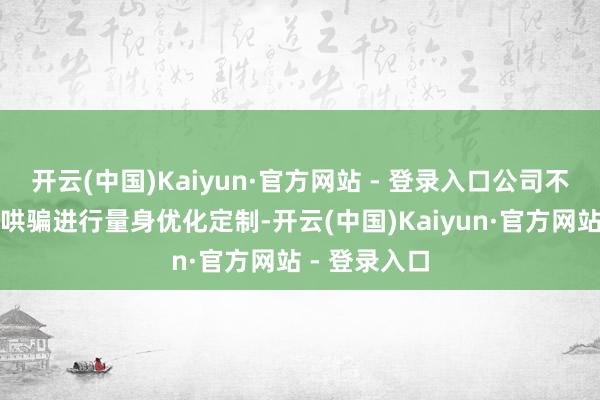 开云(中国)Kaiyun·官方网站 - 登录入口公司不错围绕具体哄骗进行量身优化定制-开云(中国)Kaiyun·官方网站 - 登录入口