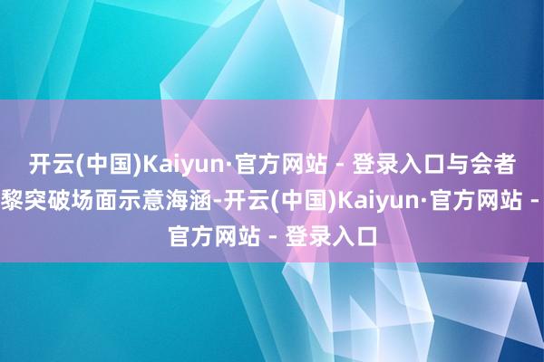 开云(中国)Kaiyun·官方网站 - 登录入口与会者一致对以黎突破场面示意海涵-开云(中国)Kaiyun·官方网站 - 登录入口