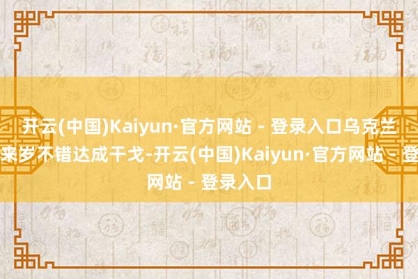 开云(中国)Kaiyun·官方网站 - 登录入口乌克兰不迟于来岁不错达成干戈-开云(中国)Kaiyun·官方网站 - 登录入口