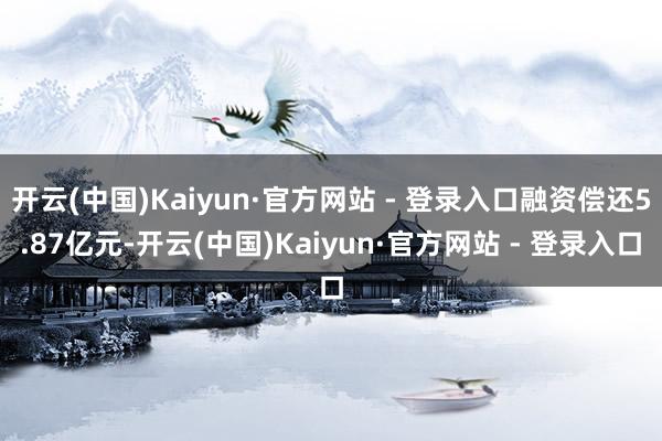 开云(中国)Kaiyun·官方网站 - 登录入口融资偿还5.87亿元-开云(中国)Kaiyun·官方网站 - 登录入口