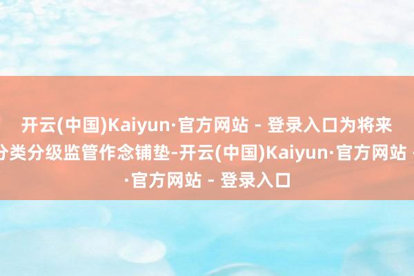 开云(中国)Kaiyun·官方网站 - 登录入口为将来征信数据分类分级监管作念铺垫-开云(中国)Kaiyun·官方网站 - 登录入口