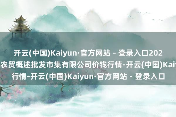 开云(中国)Kaiyun·官方网站 - 登录入口2024年11月15日天津市红旗农贸概述批发市集有限公司价钱行情-开云(中国)Kaiyun·官方网站 - 登录入口