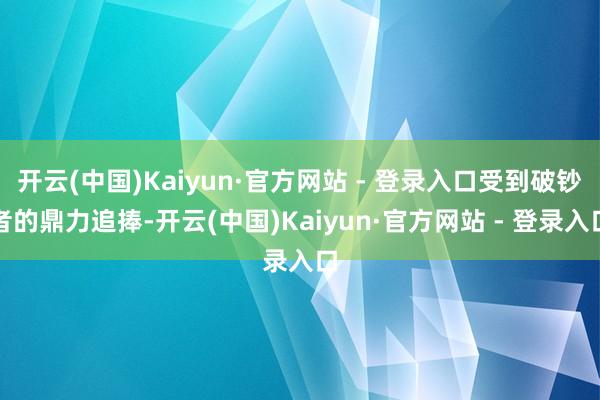 开云(中国)Kaiyun·官方网站 - 登录入口受到破钞者的鼎力追捧-开云(中国)Kaiyun·官方网站 - 登录入口