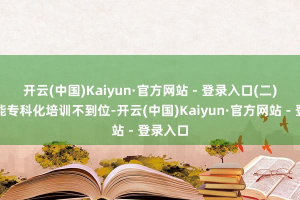 开云(中国)Kaiyun·官方网站 - 登录入口　　(二)家政技能专科化培训不到位-开云(中国)Kaiyun·官方网站 - 登录入口
