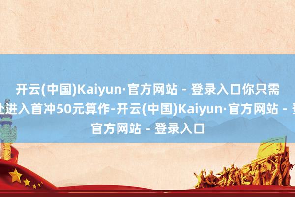 开云(中国)Kaiyun·官方网站 - 登录入口你只需在快递处进入首冲50元算作-开云(中国)Kaiyun·官方网站 - 登录入口