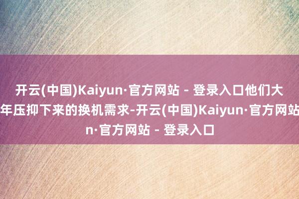 开云(中国)Kaiyun·官方网站 - 登录入口他们大多是将前两年压抑下来的换机需求-开云(中国)Kaiyun·官方网站 - 登录入口