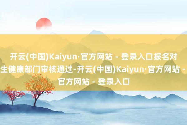 开云(中国)Kaiyun·官方网站 - 登录入口报名对象为经卫生健康部门审核通过-开云(中国)Kaiyun·官方网站 - 登录入口