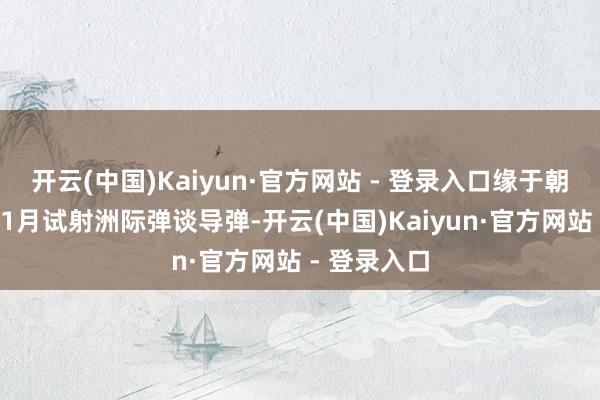 开云(中国)Kaiyun·官方网站 - 登录入口缘于朝鲜计较于11月试射洲际弹谈导弹-开云(中国)Kaiyun·官方网站 - 登录入口