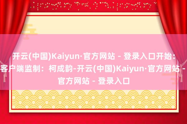 开云(中国)Kaiyun·官方网站 - 登录入口开始：央视新闻客户端监制：柯成韵-开云(中国)Kaiyun·官方网站 - 登录入口